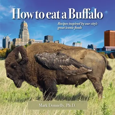 Comment manger un Buffalo : Recettes inspirées par les grands aliments emblématiques de notre ville - How to eat a Buffalo: Recipes Inspired by Our City's Great Iconic Foods