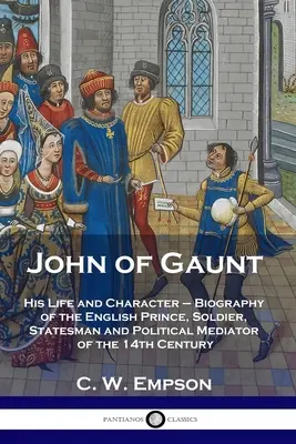 John of Gaunt : His Life and Character - Biographie du prince anglais, soldat, homme d'État et médiateur politique du XIVe siècle. - John of Gaunt: His Life and Character - Biography of the English Prince, Soldier, Statesman and Political Mediator of the 14th Centur