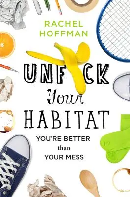 Unf*ck Your Habitat : Vous valez mieux que votre désordre - Unf*ck Your Habitat: You're Better Than Your Mess