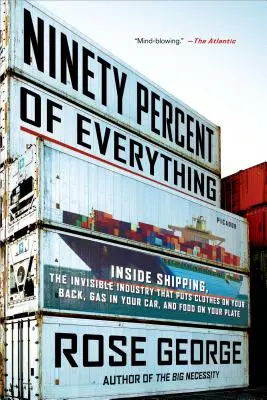 Ninety Percent of Everything : Inside Shipping, the Invisible Industry That Puts Clothes on Your Back, Gas in Your Car, and Food on Your Plate - Ninety Percent of Everything: Inside Shipping, the Invisible Industry That Puts Clothes on Your Back, Gas in Your Car, and Food on Your Plate