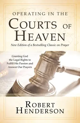 Opérer dans les tribunaux du ciel (révisé et augmenté) : Accorder à Dieu les droits légaux d'accomplir sa passion et de répondre à nos prières - Operating in the Courts of Heaven (Revised and Expanded): Granting God the Legal Rights to Fulfill His Passion and Answer Our Prayers