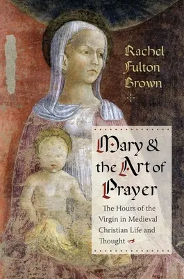 Marie et l'art de la prière : Les heures de la Vierge dans la vie et la pensée chrétiennes médiévales - Mary and the Art of Prayer: The Hours of the Virgin in Medieval Christian Life and Thought