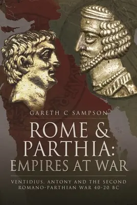 Rome et les Parthes : Les empires en guerre : Ventidius, Antoine et la deuxième guerre romano-parthoise, 40-20 av. - Rome and Parthia: Empires at War: Ventidius, Antony and the Second Romano-Parthian War, 40-20 BC