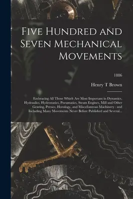 Cinq cent sept mouvements mécaniques : Les mouvements mécaniques, y compris tous ceux qui sont les plus importants dans la dynamique, l'hydraulique, l'hydrostatique, la pneumatique, la machine à vapeur, etc. - Five Hundred and Seven Mechanical Movements: Embracing All Those Which Are Most Important in Dynamics, Hydraulics, Hydrostatics, Pneumatics, Steam Eng