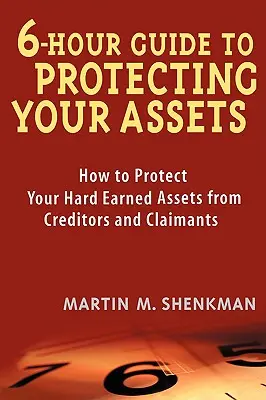 Guide de 6 heures pour protéger vos biens : Comment protéger vos biens durement acquis contre les créanciers et les demandeurs - 6-Hour Guide to Protecting Your Assets: How to Protect Your Hard Earned Assets from Creditors and Claimants