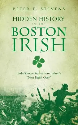 L'histoire cachée des Irlandais de Boston : Histoires méconnues de la paroisse irlandaise la plus proche - Hidden History of the Boston Irish: Little-Known Stories from Ireland's Next Parish Over