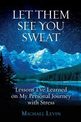 Laissez-les vous voir transpirer : Les leçons que j'ai tirées de mon expérience personnelle du stress - Let Them See You Sweat: Lessons I've Learned on My Personal Journey with Stress