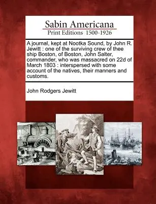 Journal tenu à Nootka Sound par John R. Jewitt : Un des survivants de l'équipage du navire Boston, de Boston, John Salter, commandant, qui a été massacré. - A Journal, Kept at Nootka Sound, by John R. Jewitt: One of the Surviving Crew of Thee Ship Boston, of Boston, John Salter, Commander, Who Was Massacre