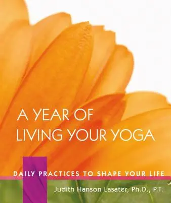 Une année pour vivre votre yoga : Pratiques quotidiennes pour façonner votre vie - A Year of Living Your Yoga: Daily Practices to Shape Your Life