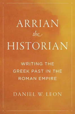 Arrian l'historien : écrire le passé grec dans l'Empire romain - Arrian the Historian: Writing the Greek Past in the Roman Empire