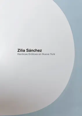 Zilia Sanchez : Heroicas Eroticas En Nueva York - Zilia Sanchez: Heroicas Eroticas En Nueva York
