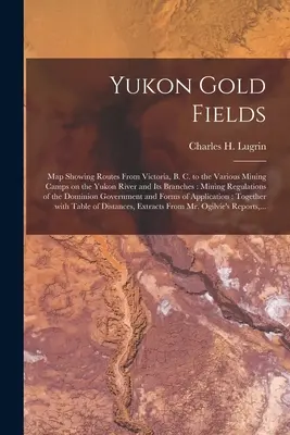 Les champs d'or du Yukon [microforme] : Carte montrant les routes de Victoria, C.-B., aux divers camps miniers sur le fleuve Yukon et ses embranchements : Le règlement d'exploitation minière - Yukon Gold Fields [microform]: Map Showing Routes From Victoria, B. C. to the Various Mining Camps on the Yukon River and Its Branches: Mining Regula