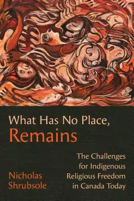 Ce qui n'a pas sa place reste : Les défis de la liberté religieuse indigène dans le Canada d'aujourd'hui - What Has No Place, Remains: The Challenges for Indigenous Religious Freedom in Canada Today