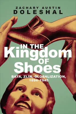 Au royaume des chaussures : Bata, Zln, Globalization, 1894-1945 - In the Kingdom of Shoes: Bata, Zln, Globalization, 1894-1945