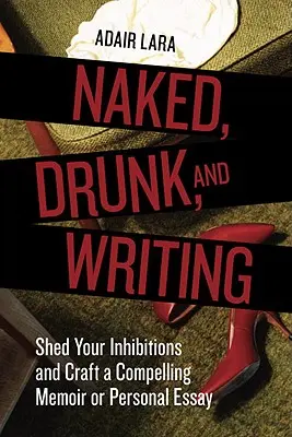 Naked, Drunk, and Writing (Nu, ivre et en train d'écrire) : Se débarrasser de ses inhibitions et rédiger un mémoire ou un essai personnel convaincant - Naked, Drunk, and Writing: Shed Your Inhibitions and Craft a Compelling Memoir or Personal Essay