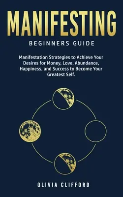 Manifester - Guide du débutant : Les stratégies de manifestation pour réaliser vos désirs d'argent, d'amour, d'abondance, de bonheur et de succès afin de devenir vos rêves. - Manifesting - Beginners Guide: Manifestation Strategies to Achieve Your Desires for Money, Love, Abundance, Happiness, and Success to Become Your Gre