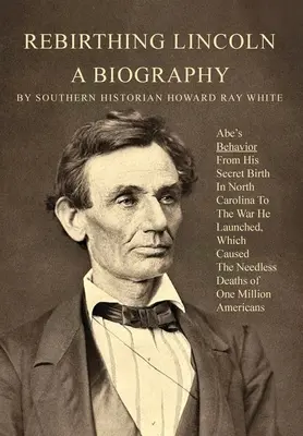 Rebirthing Lincoln, a Biography : Le comportement d'Abe, de sa naissance secrète en Caroline du Nord à la guerre qu'il a déclenchée et qui a causé la mort inutile de millions de personnes. - Rebirthing Lincoln, a Biography: Abe's Behavior From His Secret Birth In North Carolina To The War He Launched, Which Caused The Needless Deaths of On