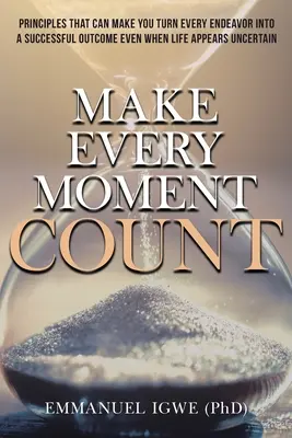 Faites que chaque moment compte : Les principes qui peuvent vous aider à transformer chaque effort en réussite, même lorsque la vie semble incertaine - Make Every Moment Count: Principles That Can Make You Turn Every Endeavor into a Successful Outcome Even When Life Appears Uncertain