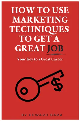 Comment utiliser les techniques de marketing pour obtenir un bon emploi : La clé d'une grande carrière - How to Use Marketing Techniques to Get a Great Job: Your Key to a Great Career