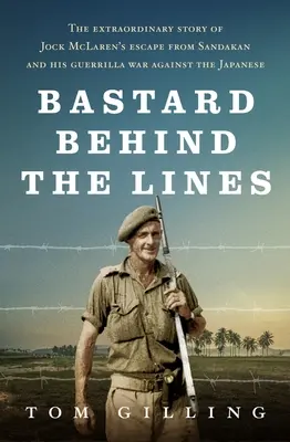 Bastard Behind the Lines : L'histoire extraordinaire de l'évasion de Jock McLaren de Sandakan et de sa guérilla contre les Japonais - Bastard Behind the Lines: The Extraordinary Story of Jock McLaren's Escape from Sandakan and His Guerrilla War Against the Japanese