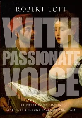 Avec une voix passionnée : Le chant recréatif dans l'Angleterre et l'Italie du XVIe siècle - With Passionate Voice: Re-Creative Singing in Sixteenth-Century England and Italy