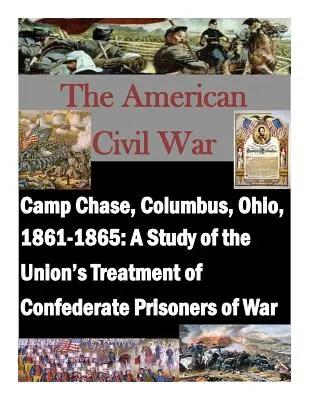 Camp Chase, Columbus, Ohio, 1861-1865 : Une étude sur le traitement par l'Union des prisonniers de guerre confédérés - Camp Chase, Columbus, Ohio, 1861-1865: A Study of the Union's Treatment of Confederate Prisoners of War