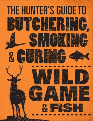 Le guide du chasseur pour dépecer, fumer et sécher le gibier et le poisson sauvages - The Hunter's Guide to Butchering, Smoking, and Curing Wild Game & Fish