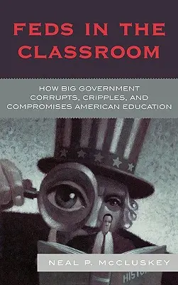 Le gouvernement fédéral dans la salle de classe : Comment le grand gouvernement corrompt, paralyse et compromet l'éducation américaine - Feds in the Classroom: How Big Government Corrupts, Cripples, and Compromises American Education