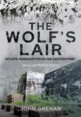 Hitler's Wolfsschanze : Le quartier général de la tanière du loup sur le front de l'Est - Un guide illustré - Hitler's Wolfsschanze: The Wolf's Lair Headquarters on the Eastern Front - An Illustrated Guide