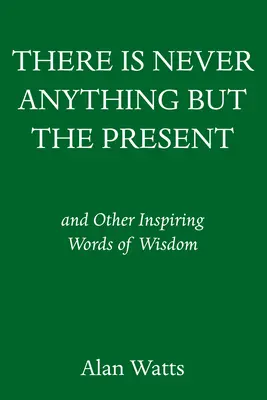 Il n'y a jamais rien d'autre que le présent : Et autres paroles de sagesse inspirantes - There Is Never Anything But the Present: And Other Inspiring Words of Wisdom