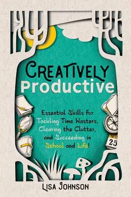 Créativement productif : Les compétences essentielles pour lutter contre les pertes de temps, désencombrer et réussir à l'école et dans la vie. - Creatively Productive: Essential Skills for Tackling Time Wasters, Clearing the Clutter and Succeeding in School and Life