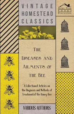 The Diseases and Ailments of the Bee - A Collection of Articles on the Diagnosis and Methods of Treatment of the Honey Bee (Les maladies et les maux de l'abeille - Une collection d'articles sur le diagnostic et les méthodes de traitement de l'abeille) - The Diseases and Ailments of the Bee - A Collection of Articles on the Diagnosis and Methods of Treatment of the Honey Bee