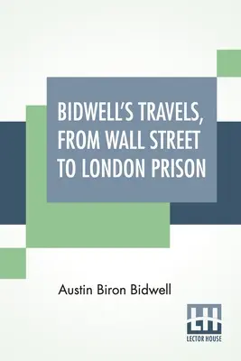 Les voyages de Bidwell, de Wall Street à la prison de Londres : Quinze ans de solitude. - Bidwell's Travels, From Wall Street To London Prison: Fifteen Years In Solitude.