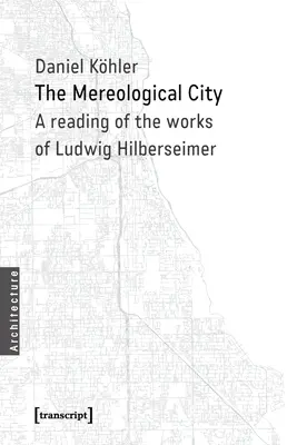 La ville méréologique : Une lecture des œuvres de Ludwig Hilberseimer - The Mereological City: A Reading of the Works of Ludwig Hilberseimer