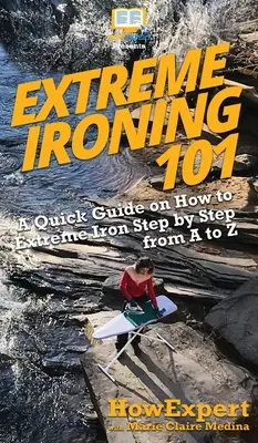 Repassage extrême 101 : un guide rapide sur le repassage extrême, étape par étape, de A à Z - Extreme Ironing 101: A Quick Guide on How to Extreme Iron Step by Step from A to Z