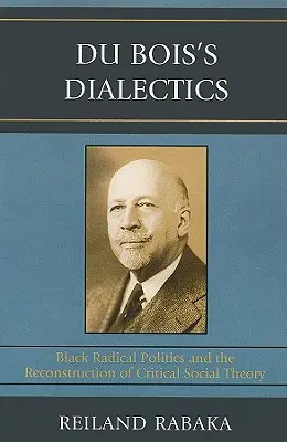 La dialectique de Du Bois : La politique radicale noire et la reconstruction de la théorie sociale critique - Du Bois's Dialectics: Black Radical Politics and the Reconstruction of Critical Social Theory