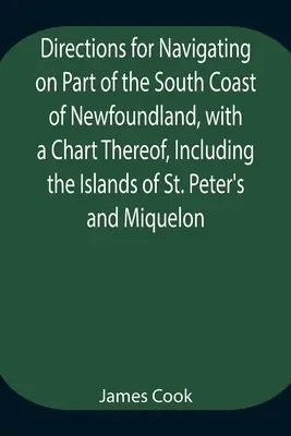 Instructions pour la navigation sur une partie de la côte sud de Terre-Neuve, avec une carte de cette côte, y compris les îles Saint-Pierre et Miquelon, et une carte de la côte sud de Terre-Neuve, avec une carte de la côte sud de Terre-Neuve. - Directions for Navigating on Part of the South Coast of Newfoundland, with a Chart Thereof, Including the Islands of St. Peter's and Miquelon And a Pa