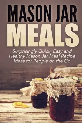 Mason Jar Meals : Idées de recettes de repas en bocal étonnamment rapides, faciles et saines pour les personnes en déplacement - Mason Jar Meals: Surprisingly Quick, Easy and Healthy Mason Jar Meal Recipe Ideas for People on the Go