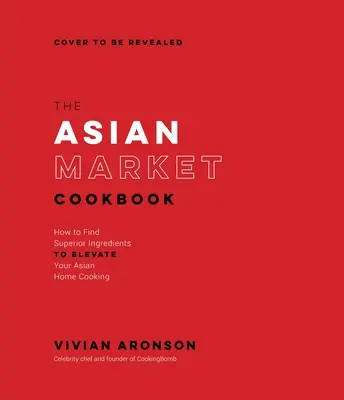 Le livre de cuisine du marché asiatique : Comment trouver des ingrédients de qualité supérieure pour améliorer votre cuisine asiatique à domicile - The Asian Market Cookbook: How to Find Superior Ingredients to Elevate Your Asian Home Cooking