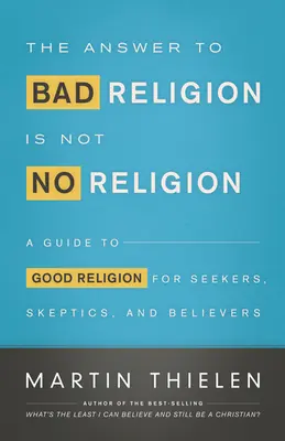 La réponse à la mauvaise religion n'est pas l'absence de religion : Un guide de la bonne religion pour les chercheurs, les sceptiques et les croyants - The Answer to Bad Religion Is Not No Religion: A Guide to Good Religion for Seekers, Skeptics, and Believers