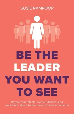 Soyez le leader que vous voulez voir : Révélez vos talents, créez l'épanouissement et entrez en toute confiance dans la carrière pour laquelle vous êtes fait. - Be the Leader You Want to See: Reveal your talents, create fulfilment and confidently step into the career you were made for