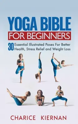 La bible du yoga pour les débutants : 30 poses essentielles illustrées pour une meilleure santé, une réduction du stress et une perte de poids - Yoga Bible For Beginners: 30 Essential Illustrated Poses For Better Health, Stress Relief and Weight Loss