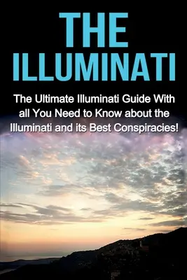 Les Illuminati : Le guide ultime des Illuminati avec tout ce que vous devez savoir sur les Illuminati et leurs meilleures conspirations ! - The Illuminati: The Ultimate Illuminati Guide With All You Need to Know About the Illuminati and Its Best Conspiracies!