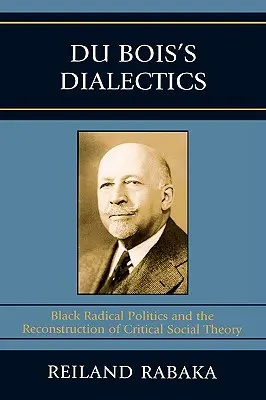 La dialectique de Du Bois : La politique radicale noire et la reconstruction de la théorie sociale critique - Du Bois's Dialectics: Black Radical Politics and the Reconstruction of Critical Social Theory