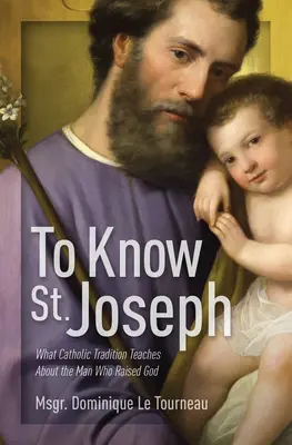 Connaître saint Joseph : Ce que la tradition catholique enseigne sur l'homme qui a élevé Dieu - To Know St. Joseph: What Catholic Tradition Teaches about the Man Who Raised God