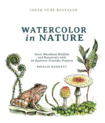 L'aquarelle dans la nature : Peindre la faune et la flore des bois avec 20 projets faciles à réaliser pour les débutants - Watercolor in Nature: Paint Woodland Wildlife and Botanicals with 20 Beginner-Friendly Projects
