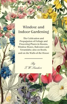 Window and Indoor Gardening - La culture et la propagation des plantes à feuillage et à fleurs dans les pièces, les jardinières, les balcons et les vérandas ; également sur les thèmes suivants - Window and Indoor Gardening - The Cultivation and Propagation of Foliage and Flowering Plants in Rooms, Window Boxes, Balconies and Verandahs; also on
