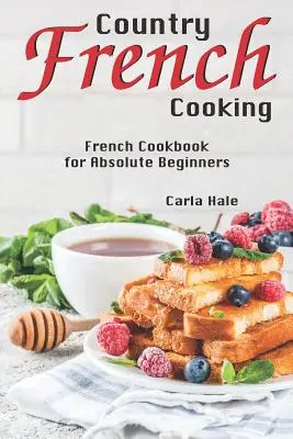 Cuisine française de campagne : Un livre de cuisine française pour les débutants - Country French Cooking: French Cookbook for Absolute Beginners