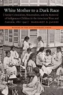 White Mother to a Dark Race : Settler Colonialism, Maternalism, and the Removal of Indigenous Children in the American West and Australia, 1880-1940 (Mère blanche d'une race noire : colonialisme, maternalisme et enlèvement d'enfants indigènes dans l'Ouest américain et en Australie, 1880-1940) - White Mother to a Dark Race: Settler Colonialism, Maternalism, and the Removal of Indigenous Children in the American West and Australia, 1880-1940