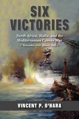 Six victoires : Afrique du Nord Malte et la guerre des convois en Méditerranée novembre 1941-mars 1942 - Six Victories: North Africa Malta and the Mediterranean Convoy War November 1941-March 1942